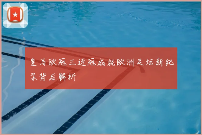 皇马欧冠三连冠成就欧洲足坛新纪录背后解析