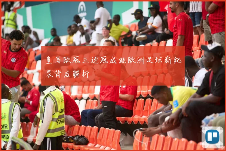 皇马欧冠三连冠成就欧洲足坛新纪录背后解析