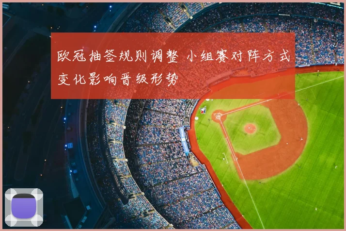 欧冠抽签规则调整 小组赛对阵方式变化影响晋级形势