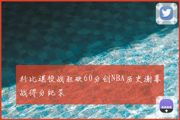 科比退役战狂砍60分创NBA历史谢幕战得分纪录