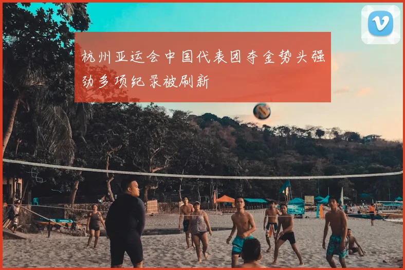 杭州亚运会中国代表团夺金势头强劲多项纪录被刷新