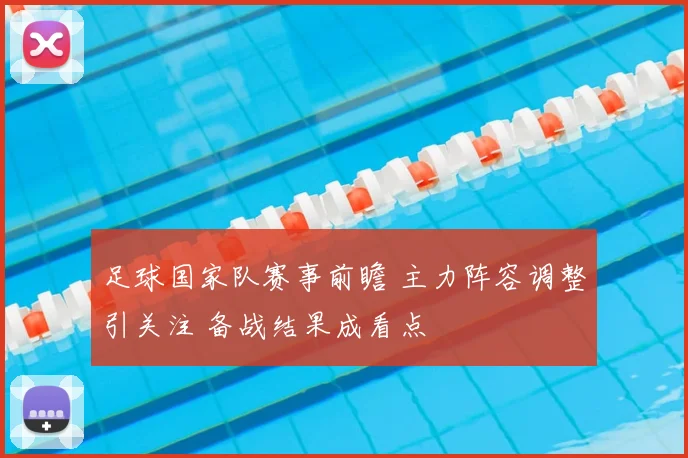 足球国家队赛事前瞻 主力阵容调整引关注 备战结果成看点