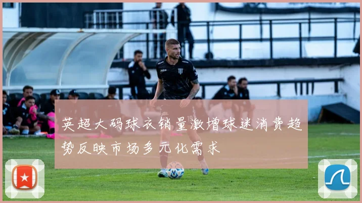 英超大码球衣销量激增球迷消费趋势反映市场多元化需求