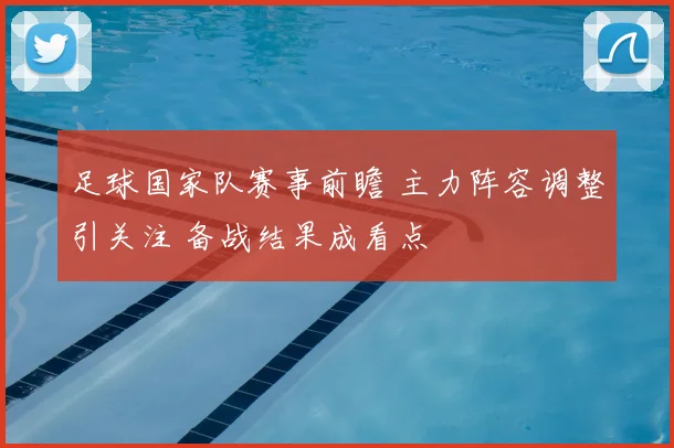 足球国家队赛事前瞻 主力阵容调整引关注 备战结果成看点
