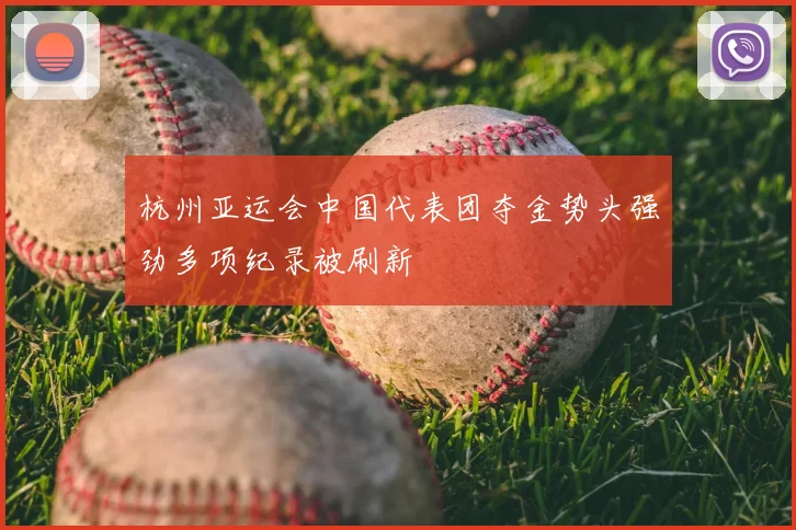 杭州亚运会中国代表团夺金势头强劲多项纪录被刷新