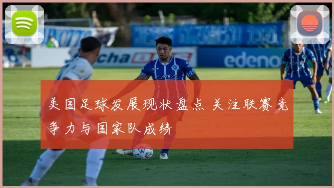 美国足球发展现状盘点 关注联赛竞争力与国家队成绩