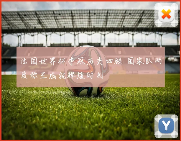 法国世界杯夺冠历史回顾 国家队两度称王成就辉煌时刻