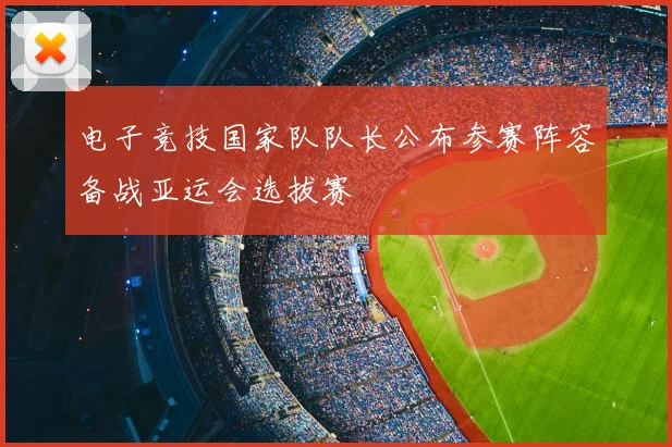 电子竞技国家队队长公布参赛阵容备战亚运会选拔赛
