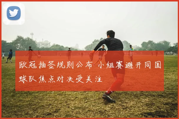 欧冠抽签规则公布 小组赛避开同国球队焦点对决受关注