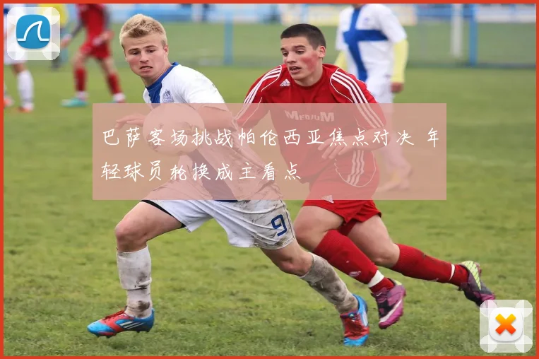 巴萨客场挑战帕伦西亚焦点对决 年轻球员轮换成主看点