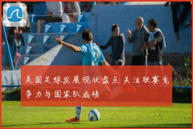 美国足球发展现状盘点 关注联赛竞争力与国家队成绩