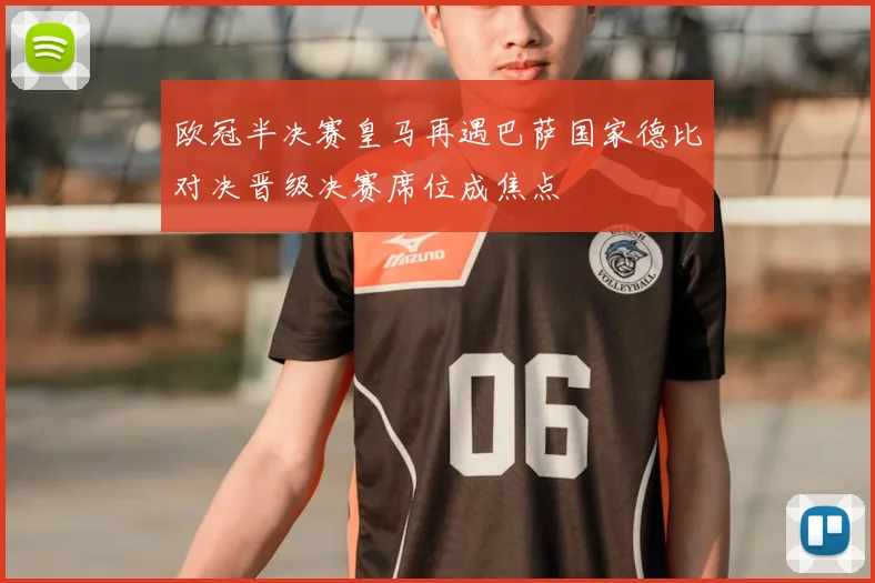 欧冠半决赛皇马再遇巴萨国家德比对决晋级决赛席位成焦点