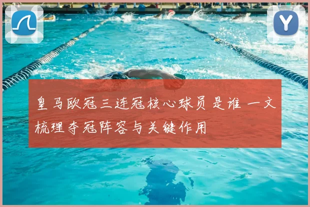 皇马欧冠三连冠核心球员是谁 一文梳理夺冠阵容与关键作用