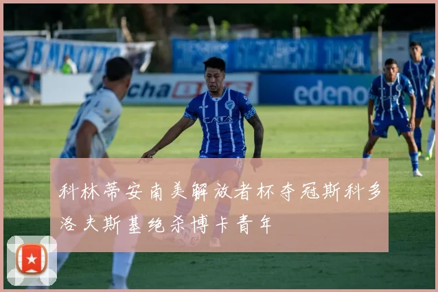 科林蒂安南美解放者杯夺冠斯科多洛夫斯基绝杀博卡青年
