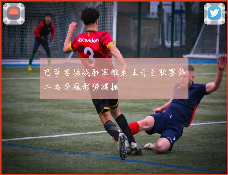 巴萨客场战胜塞维利亚升至联赛第二名争冠形势提振