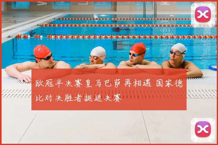欧冠半决赛皇马巴萨再相遇 国家德比对决胜者挺进决赛