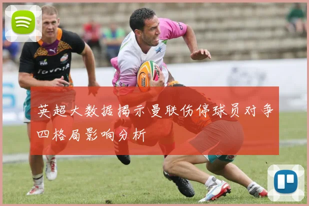 英超大数据揭示曼联伤停球员对争四格局影响分析