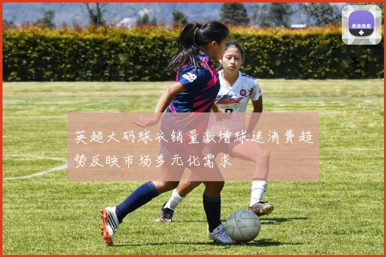 英超大码球衣销量激增球迷消费趋势反映市场多元化需求