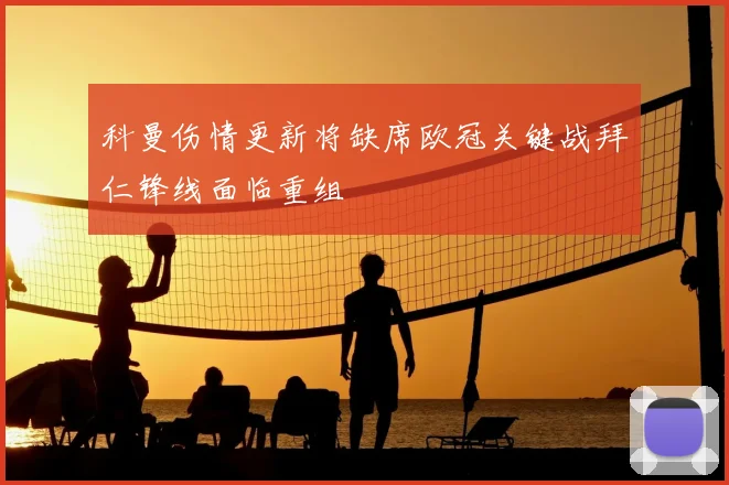 科曼伤情更新将缺席欧冠关键战拜仁锋线面临重组