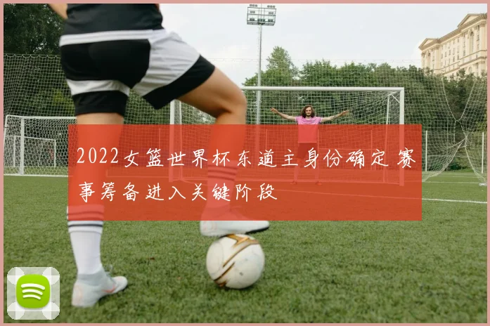 2022女篮世界杯东道主身份确定 赛事筹备进入关键阶段
