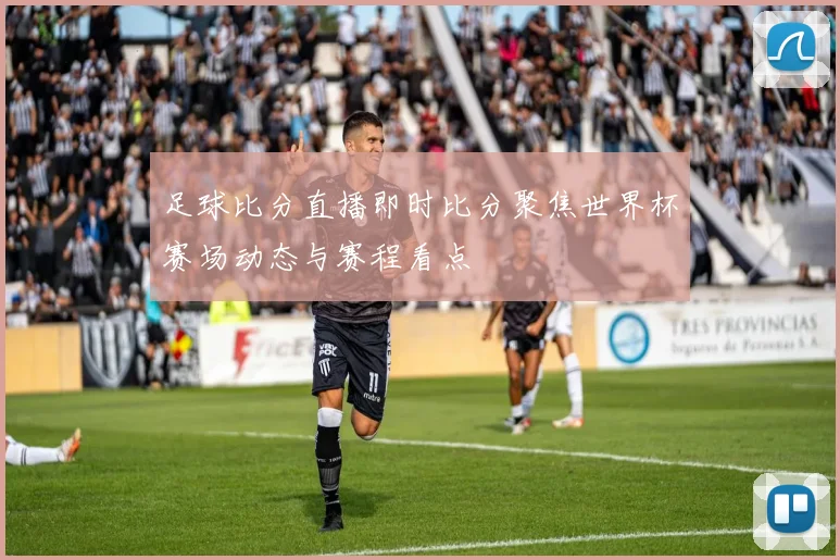 足球比分直播即时比分聚焦世界杯赛场动态与赛程看点
