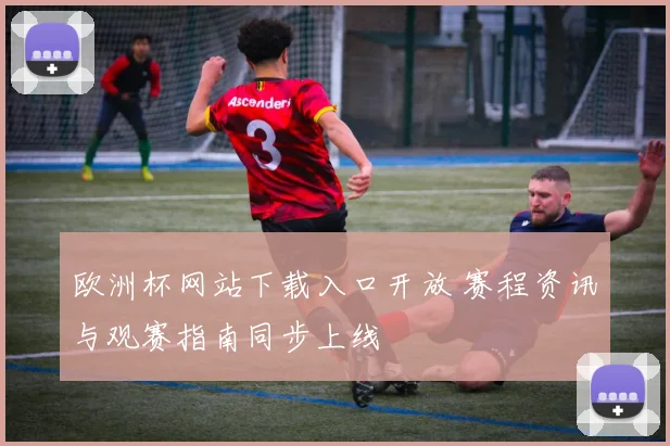 欧洲杯网站下载入口开放 赛程资讯与观赛指南同步上线