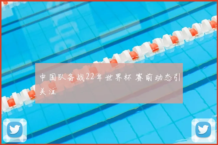 中国队备战22年世界杯 赛前动态引关注