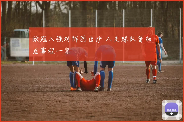 欧冠八强对阵图出炉 八支球队晋级后赛程一览