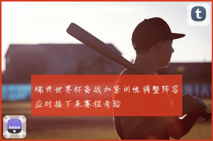 瑞典世界杯备战加紧训练调整阵容应对接下来赛程考验