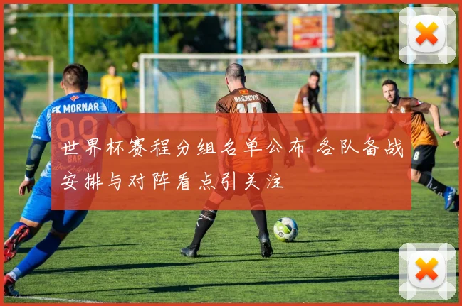 世界杯赛程分组名单公布 各队备战安排与对阵看点引关注