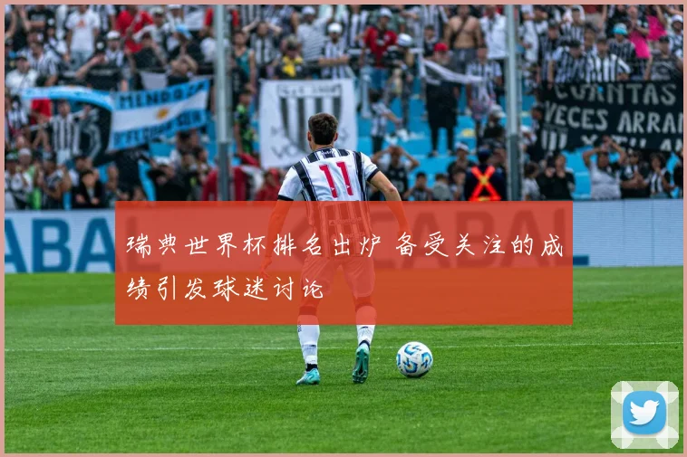 瑞典世界杯排名出炉 备受关注的成绩引发球迷讨论