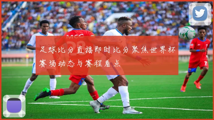 足球比分直播即时比分聚焦世界杯赛场动态与赛程看点