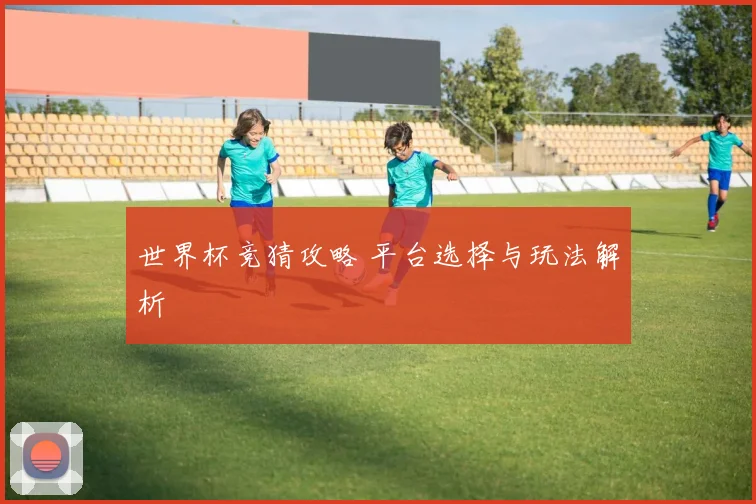 世界杯竞猜攻略 平台选择与玩法解析