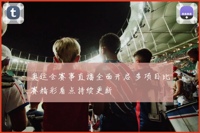 奥运会赛事直播全面开启 多项目比赛精彩看点持续更新