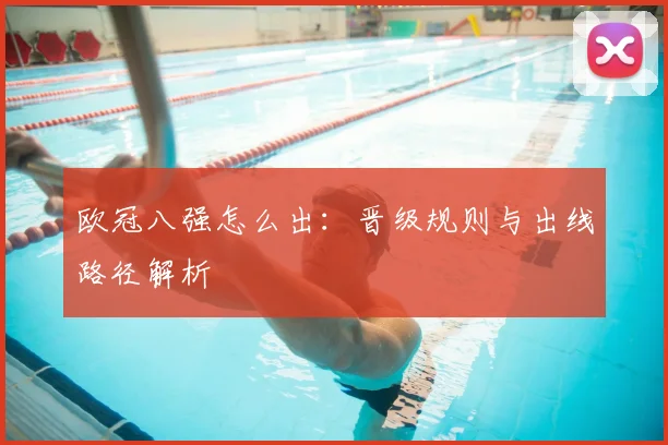 欧冠八强怎么出：晋级规则与出线路径解析