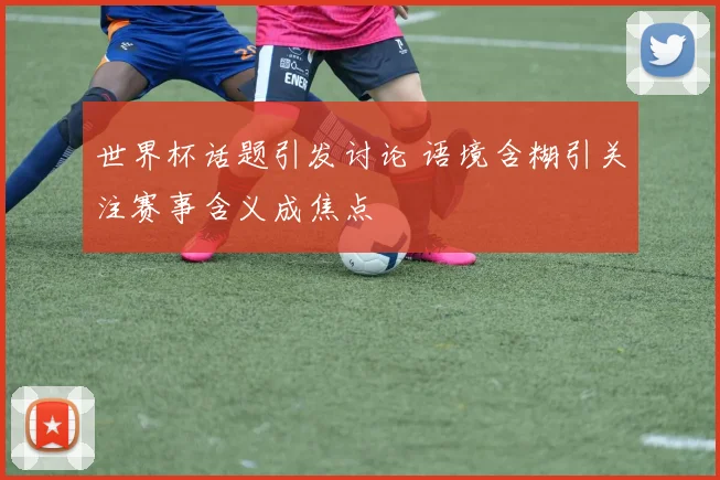 世界杯话题引发讨论 语境含糊引关注赛事含义成焦点