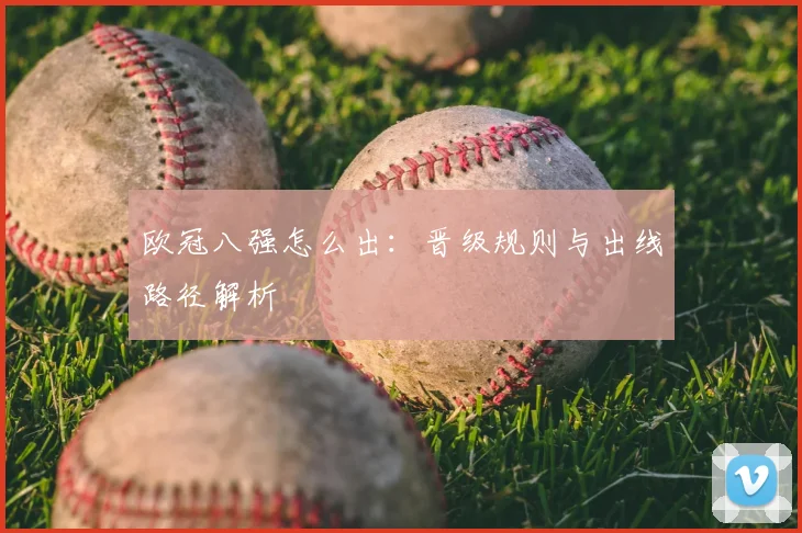 欧冠八强怎么出：晋级规则与出线路径解析