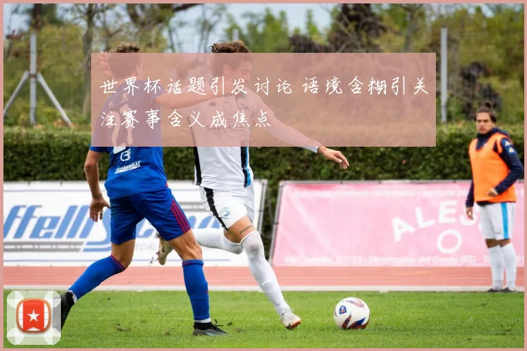 世界杯话题引发讨论 语境含糊引关注赛事含义成焦点