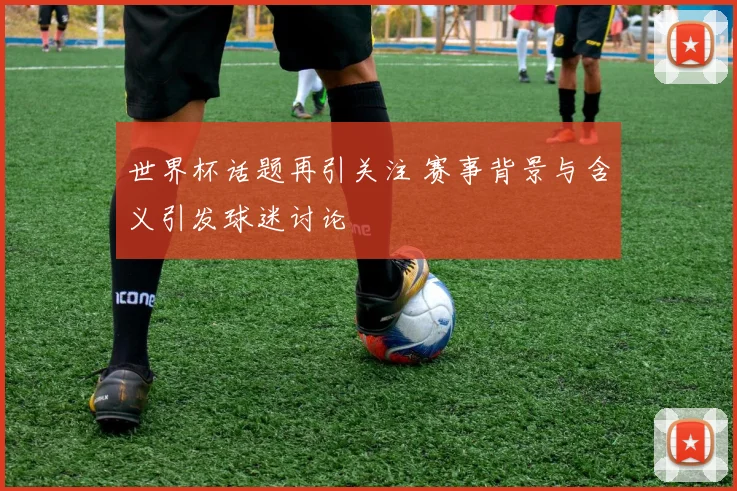 世界杯话题再引关注 赛事背景与含义引发球迷讨论