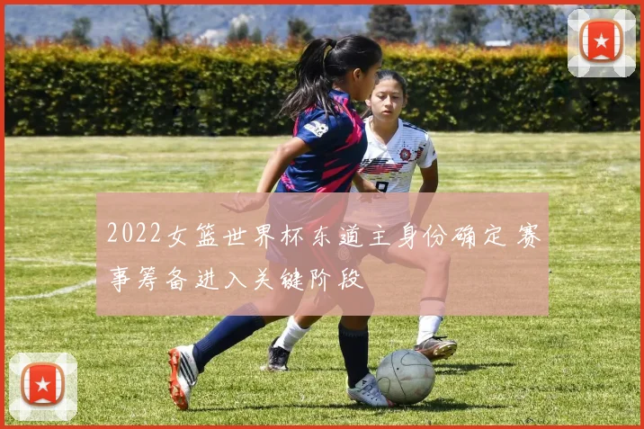 2022女篮世界杯东道主身份确定 赛事筹备进入关键阶段